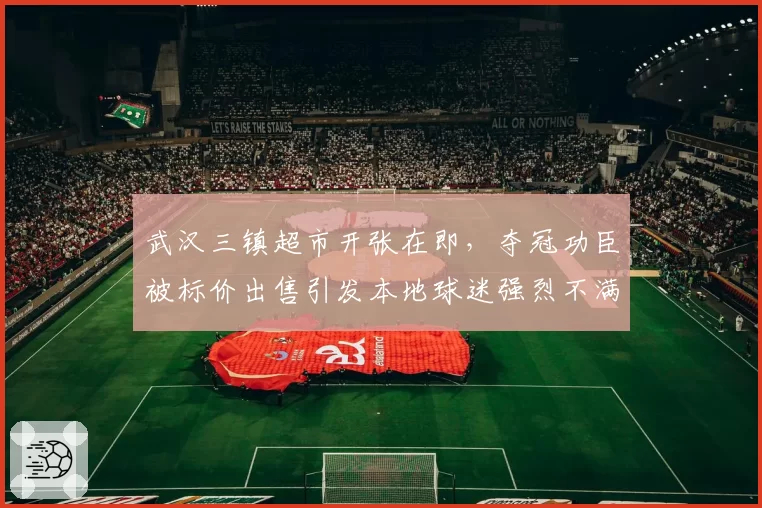 武汉三镇超市开张在即，夺冠功臣被标价出售引发本地球迷强烈不满