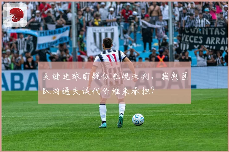 关键进球前疑似犯规未判，裁判团队沟通失误代价谁来承担？