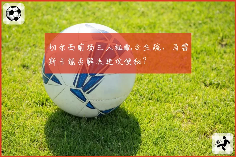 切尔西前场三人组配合生疏，马雷斯卡能否解决进攻便秘？