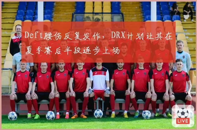 Deft腰伤反复发作，DRX计划让其在夏季赛后半段逐步上场