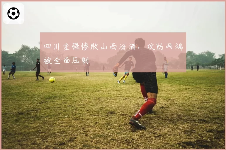 四川金强惨败山西汾酒，攻防两端被全面压制